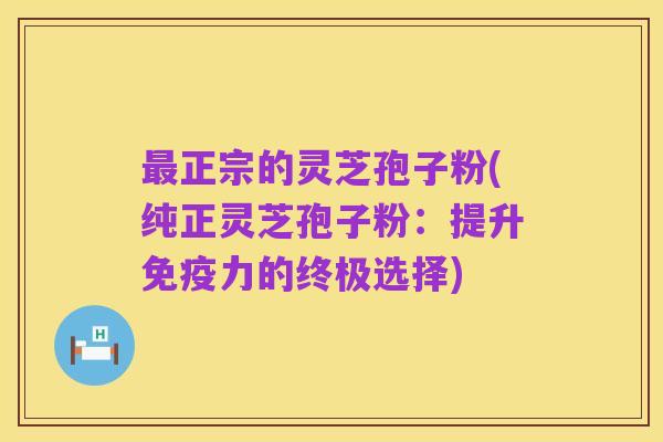 最正宗的灵芝孢子粉(纯正灵芝孢子粉:提升免疫力的终极选择)