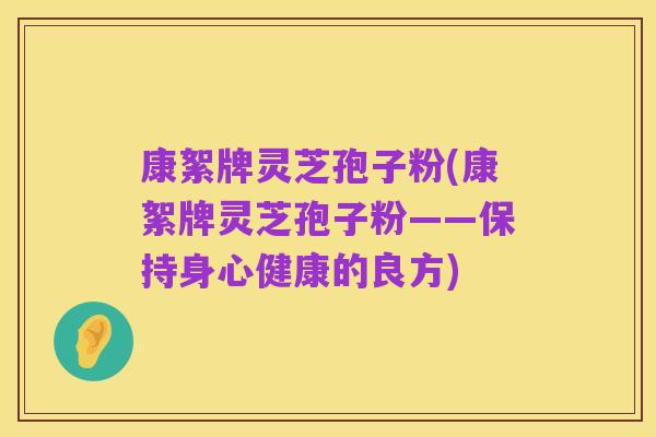 康絮牌灵芝孢子粉(康絮牌灵芝孢子粉——保持身心健康的良方)