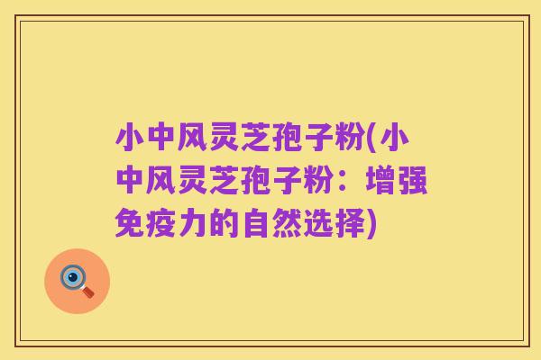 小中风灵芝孢子粉(小中风灵芝孢子粉：增强免疫力的自然选择)