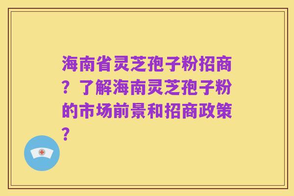 海南省灵芝孢子粉招商?了解海南灵芝孢子粉的市场前景和招商政策?