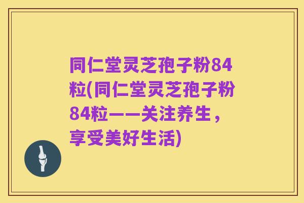 同仁堂灵芝孢子粉84粒(同仁堂灵芝孢子粉84粒——关注养生,享受美好生活)