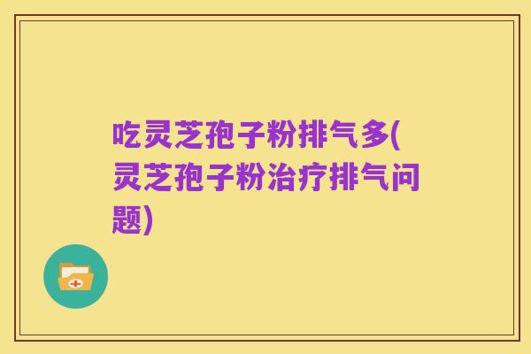 吃灵芝孢子粉排气多(灵芝孢子粉治疗排气问题)