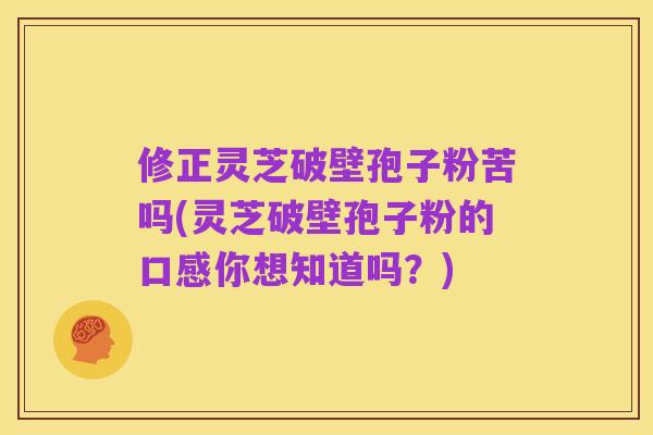 修正灵芝破壁孢子粉苦吗(灵芝破壁孢子粉的口感你想知道吗?)