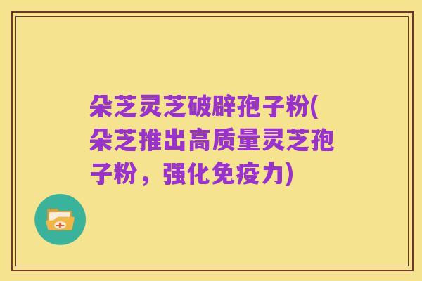 朵芝灵芝破辟孢子粉(朵芝推出高质量灵芝孢子粉,强化免疫力)