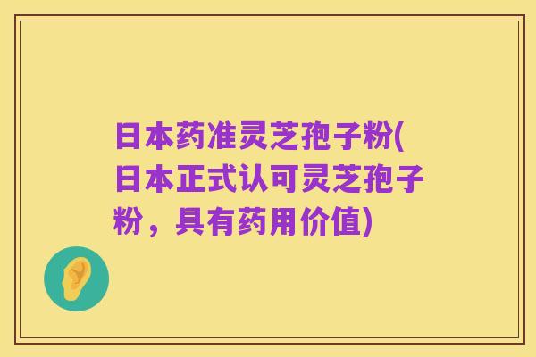 日本药准灵芝孢子粉(日本正式认可灵芝孢子粉,具有药用价值)