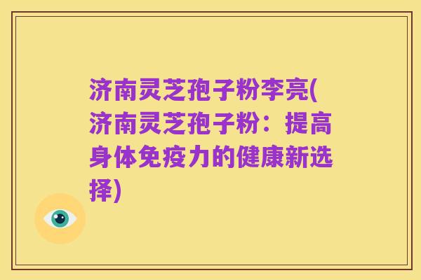济南灵芝孢子粉李亮(济南灵芝孢子粉:提高身体免疫力的健康新选择)