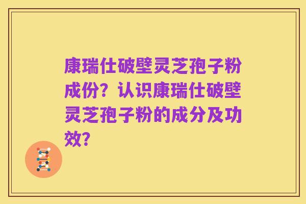 康瑞仕破壁灵芝孢子粉成份?认识康瑞仕破壁灵芝孢子粉的成分及功效?