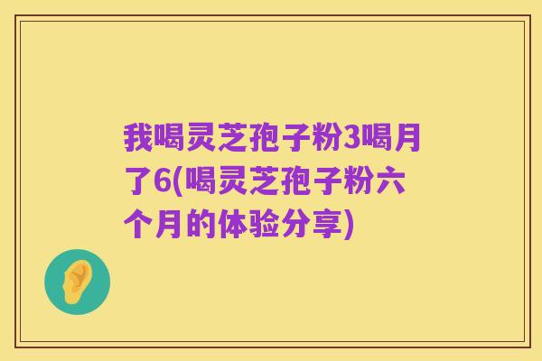 我喝灵芝孢子粉3喝月了6(喝灵芝孢子粉六个月的体验分享)