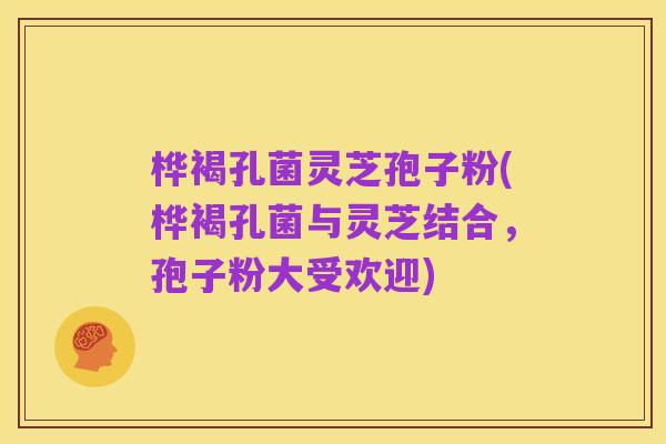 桦褐孔菌灵芝孢子粉(桦褐孔菌与灵芝结合,孢子粉大受欢迎)