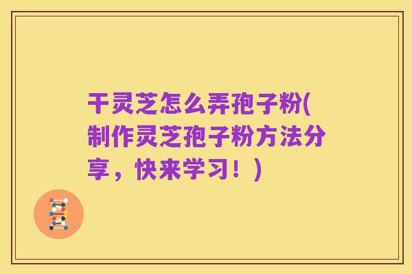 干灵芝怎么弄孢子粉(制作灵芝孢子粉方法分享,快来学习!)