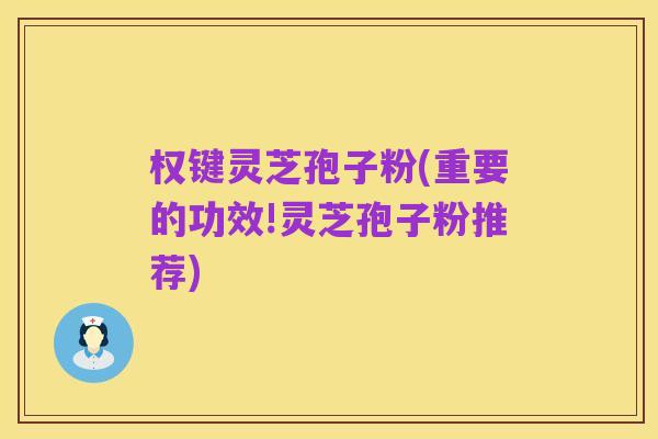 权键灵芝孢子粉(重要的功效!灵芝孢子粉推荐)