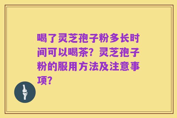 喝了灵芝孢子粉多长时间可以喝茶?灵芝孢子粉的服用方法及注意事项?