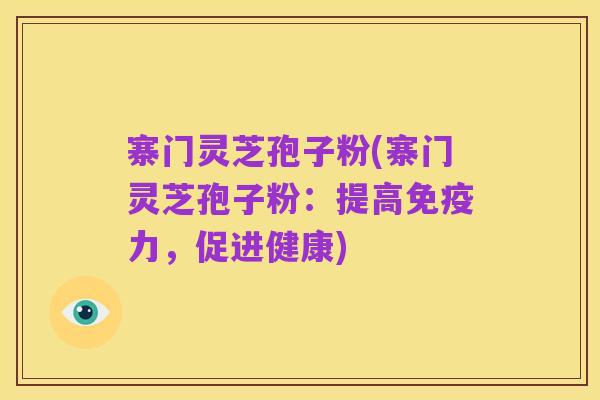 寨门灵芝孢子粉(寨门灵芝孢子粉：提高免疫力，促进健康)