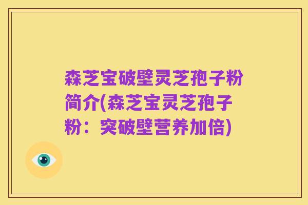 森芝宝破壁灵芝孢子粉简介(森芝宝灵芝孢子粉:突破壁营养加倍)