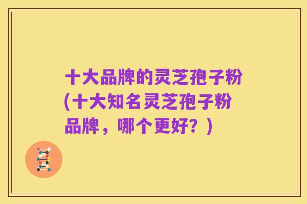 十大品牌的灵芝孢子粉(十大知名灵芝孢子粉品牌，哪个更好？)