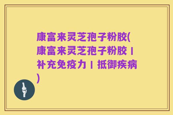 康富来灵芝孢子粉胶(康富来灵芝孢子粉胶丨补充免疫力丨抵御疾病)