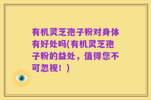 有机灵芝孢子粉对身体有好处吗(有机灵芝孢子粉的益处,值得您不可忽视!)