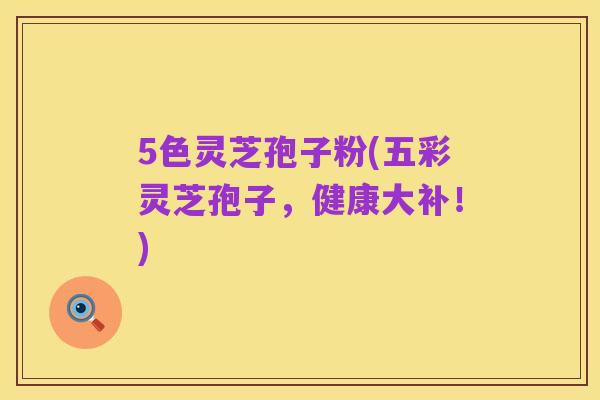 5色灵芝孢子粉(五彩灵芝孢子,健康大补!)