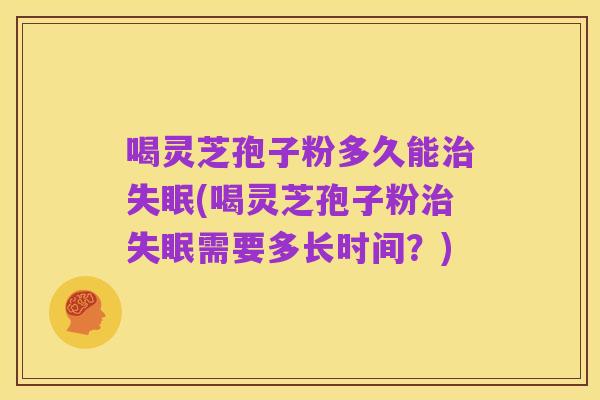 喝灵芝孢子粉多久能治失眠(喝灵芝孢子粉治失眠需要多长时间？)