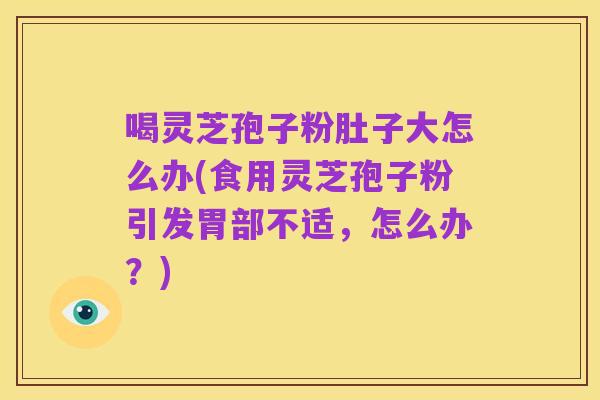 喝灵芝孢子粉肚子大怎么办(食用灵芝孢子粉引发胃部不适，怎么办？)