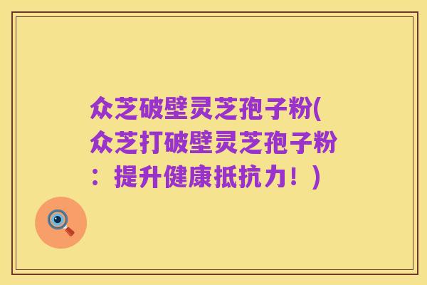 众芝破壁灵芝孢子粉(众芝打破壁灵芝孢子粉:提升健康抵抗力!)