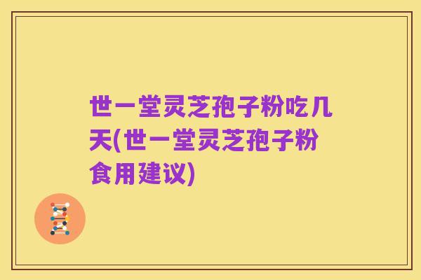 世一堂灵芝孢子粉吃几天(世一堂灵芝孢子粉食用建议)