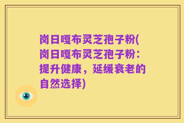 岗日嘎布灵芝孢子粉(岗日嘎布灵芝孢子粉:提升健康,延缓衰老的自然选择)