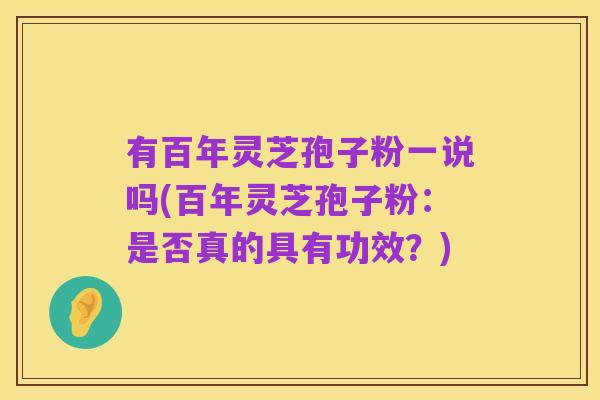 有百年灵芝孢子粉一说吗(百年灵芝孢子粉：是否真的具有功效？)