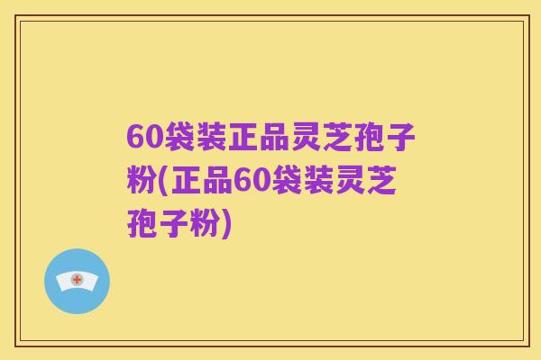 60袋装正品灵芝孢子粉(正品60袋装灵芝孢子粉)