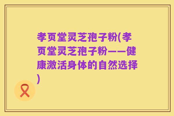 孝页堂灵芝孢子粉(孝页堂灵芝孢子粉——健康激活身体的自然选择)