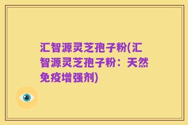 汇智源灵芝孢子粉(汇智源灵芝孢子粉:天然免疫增强剂)