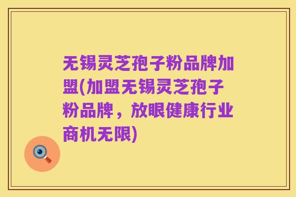 无锡灵芝孢子粉品牌加盟(加盟无锡灵芝孢子粉品牌,放眼健康行业商机无限)