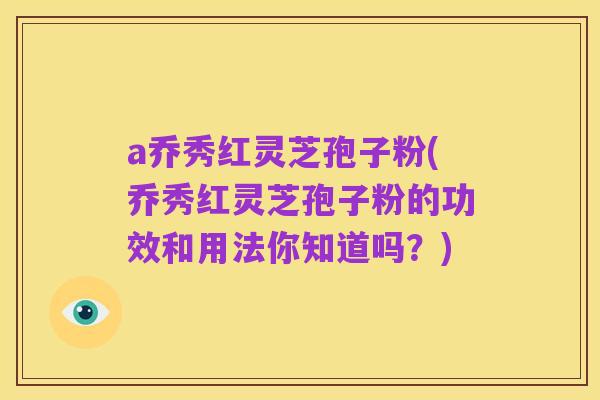 a乔秀红灵芝孢子粉(乔秀红灵芝孢子粉的功效和用法你知道吗?)