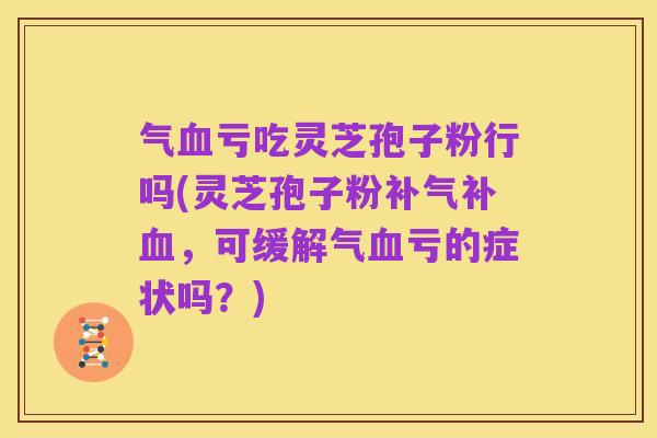 气血亏吃灵芝孢子粉行吗(灵芝孢子粉补气补血,可缓解气血亏的症状吗?)