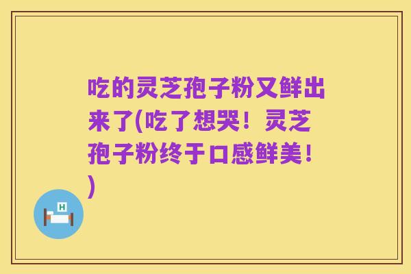 吃的灵芝孢子粉又鲜出来了(吃了想哭！灵芝孢子粉终于口感鲜美！)