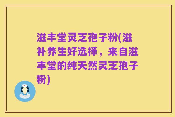 滋丰堂灵芝孢子粉(滋补养生好选择,来自滋丰堂的纯天然灵芝孢子粉)