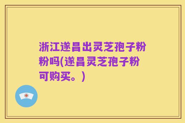 浙江遂昌出灵芝孢子粉粉吗(遂昌灵芝孢子粉可购买。)
