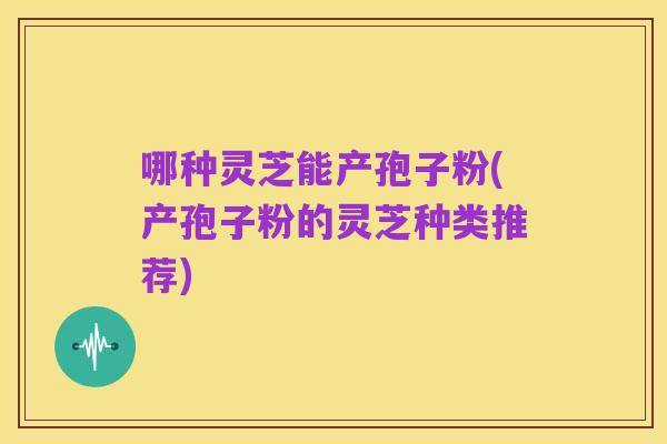 哪种灵芝能产孢子粉(产孢子粉的灵芝种类推荐)