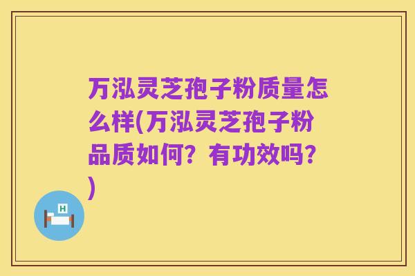 万泓灵芝孢子粉质量怎么样(万泓灵芝孢子粉品质如何?有功效吗?)