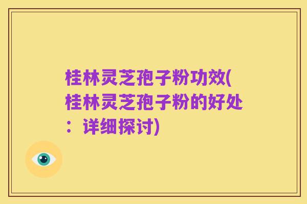 桂林灵芝孢子粉功效(桂林灵芝孢子粉的好处：详细探讨)