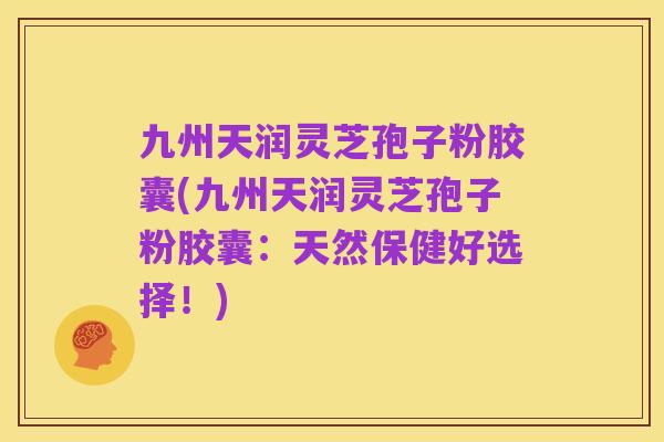 九州天润灵芝孢子粉胶囊(九州天润灵芝孢子粉胶囊：天然保健好选择！)