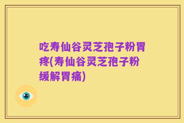 吃寿仙谷灵芝孢子粉胃疼(寿仙谷灵芝孢子粉缓解胃痛)
