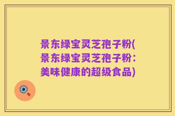 景东绿宝灵芝孢子粉(景东绿宝灵芝孢子粉:美味健康的超级食品)