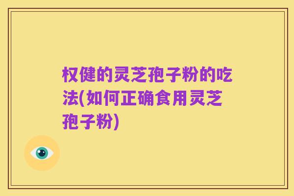 权健的灵芝孢子粉的吃法(如何正确食用灵芝孢子粉)