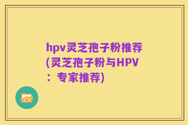 hpv灵芝孢子粉推荐(灵芝孢子粉与HPV:专家推荐)