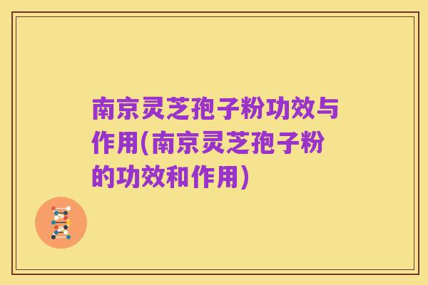 南京灵芝孢子粉功效与作用(南京灵芝孢子粉的功效和作用)