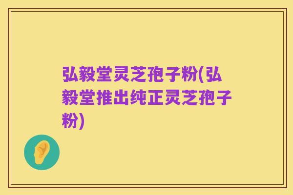 弘毅堂灵芝孢子粉(弘毅堂推出纯正灵芝孢子粉)