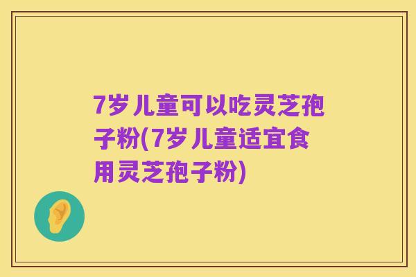7岁儿童可以吃灵芝孢子粉(7岁儿童适宜食用灵芝孢子粉)