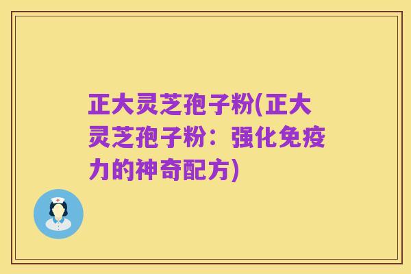 正大灵芝孢子粉(正大灵芝孢子粉：强化免疫力的神奇配方)