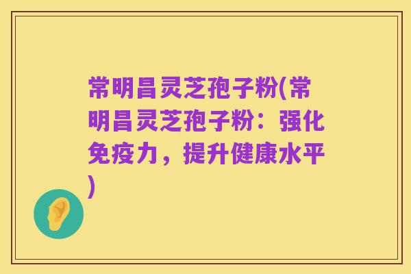 常明昌灵芝孢子粉(常明昌灵芝孢子粉:强化免疫力,提升健康水平)